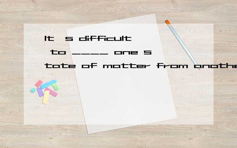 It's difficult to ____ one state of matter from another.A differ B vary C distinguish D changeIt's difficult to ____ one state of matter from another.A differ B vary C distinguish D change选哪个?为什么?