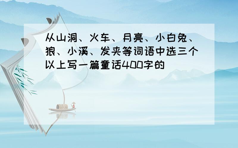 从山洞、火车、月亮、小白兔、狼、小溪、发夹等词语中选三个以上写一篇童话400字的