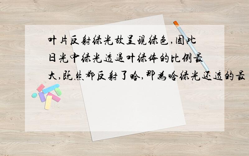 叶片反射绿光故呈现绿色,因此日光中绿光透过叶绿体的比例最大,既然都反射了哈,那为啥绿光还透的最多?