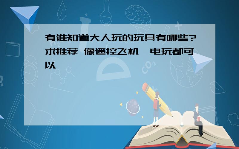 有谁知道大人玩的玩具有哪些?求推荐 像遥控飞机,电玩都可以