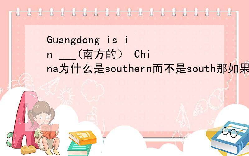 Guangdong is in ___(南方的） China为什么是southern而不是south那如果Guangdong is in ___(南方） China 怎么做