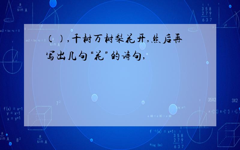 （）,千树万树梨花开,然后再写出几句“花”的诗句,