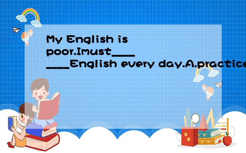 My English is poor.Imust________English every day.A.practice speakingB.practice speakC.practice to speak