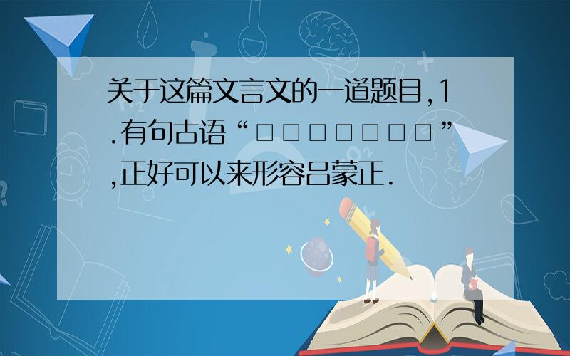 关于这篇文言文的一道题目,1.有句古语“□□□□□□□”,正好可以来形容吕蒙正.