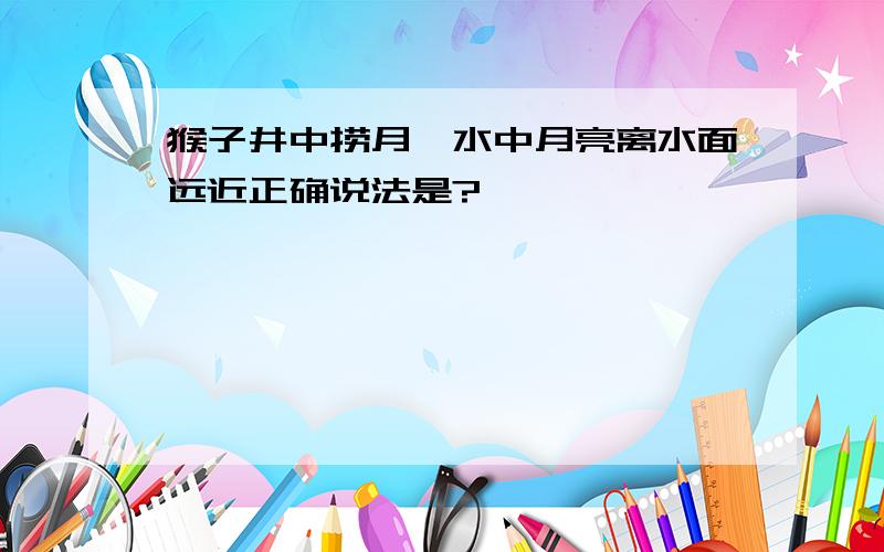 猴子井中捞月,水中月亮离水面远近正确说法是?