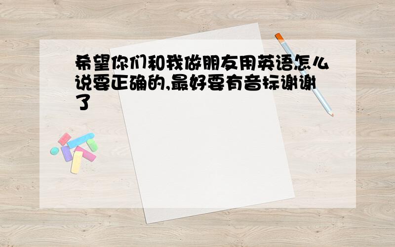 希望你们和我做朋友用英语怎么说要正确的,最好要有音标谢谢了