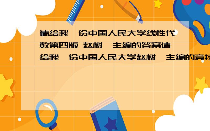 请给我一份中国人民大学线性代数第四版 赵树嫄主编的答案请给我一份中国人民大学赵树嫄主编的竞技隐蔽数学基础（二）线性代数第四版的习题答案,word或者pdf版都可以,要全的,邮件请发