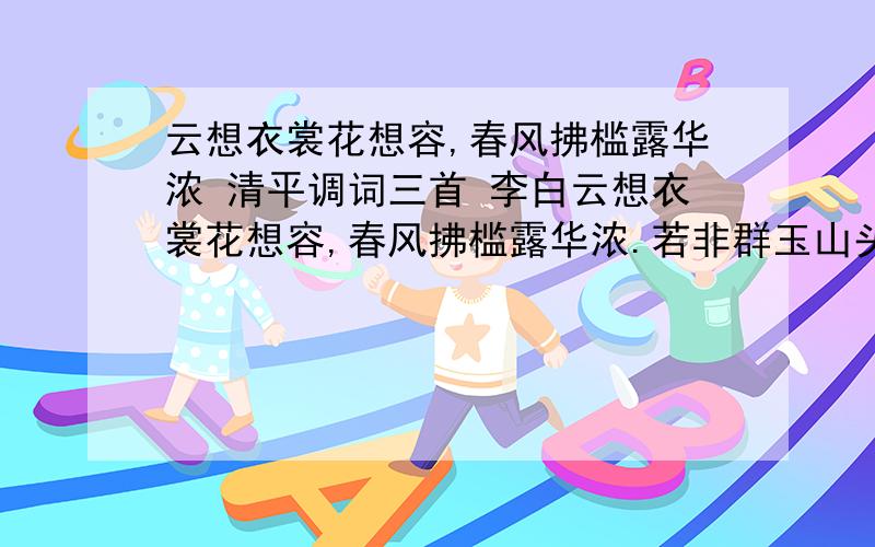 云想衣裳花想容,春风拂槛露华浓 清平调词三首 李白云想衣裳花想容,春风拂槛露华浓.若非群玉山头见,会向瑶台月下逢.一枝红艳露凝香,云雨巫山枉断肠.借问汉宫谁得似?可怜飞燕倚新妆.名