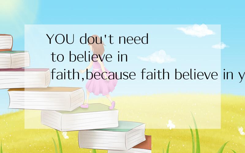 YOU dou't need to believe in faith,because faith believe in you.