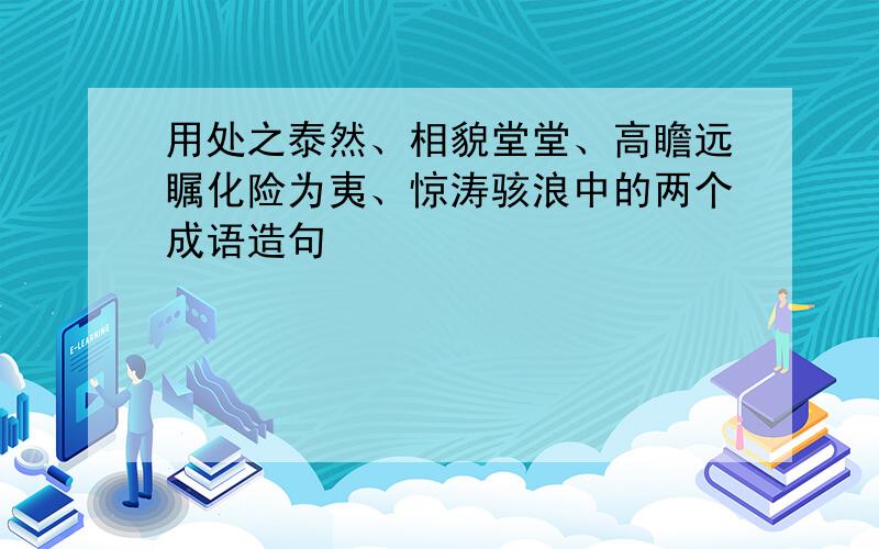 用处之泰然、相貌堂堂、高瞻远瞩化险为夷、惊涛骇浪中的两个成语造句