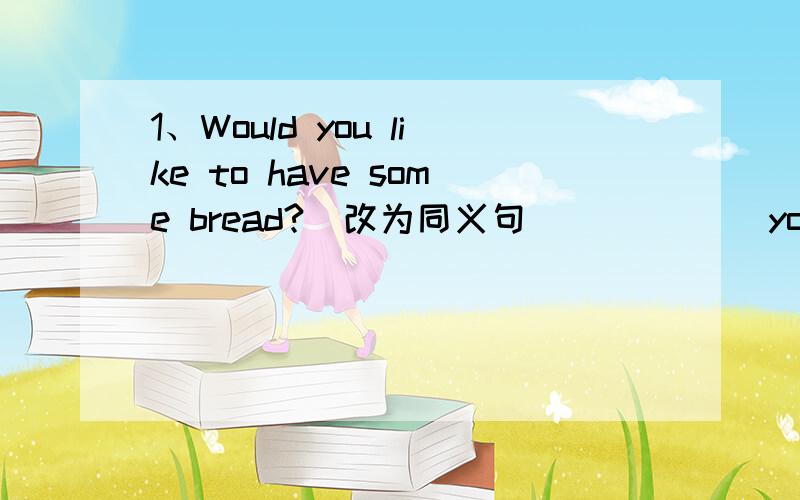 1、Would you like to have some bread?（改为同义句）_____ you _____ to have some bread?2、I would like to see a film.（改为同义句）I would like to _____ _____ _____.