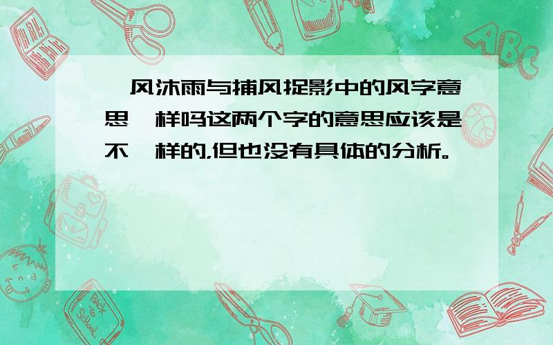 栉风沐雨与捕风捉影中的风字意思一样吗这两个字的意思应该是不一样的，但也没有具体的分析。