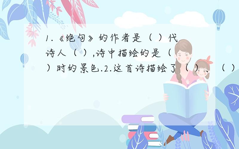 1.《绝句》的作者是（ ）代诗人（ ）,诗中描绘的是（ ）时的景色.2.这首诗描绘了（ ）、（ ）、（ ）、