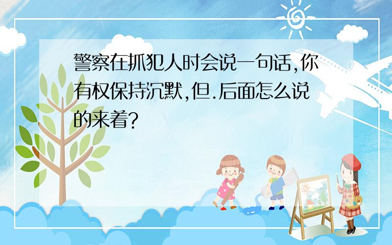 警察在抓犯人时会说一句话,你有权保持沉默,但.后面怎么说的来着?