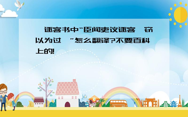 谏逐客书中“臣闻吏议逐客,窃以为过矣”怎么翻译?不要百科上的!