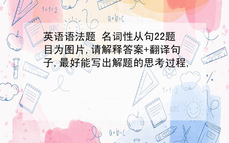 英语语法题 名词性从句22题目为图片,请解释答案+翻译句子,最好能写出解题的思考过程,