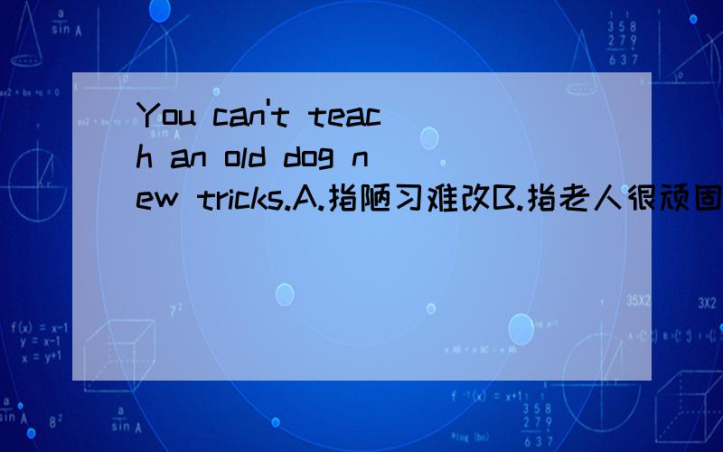 You can't teach an old dog new tricks.A.指陋习难改B.指老人很顽固C.指狗很难驯服