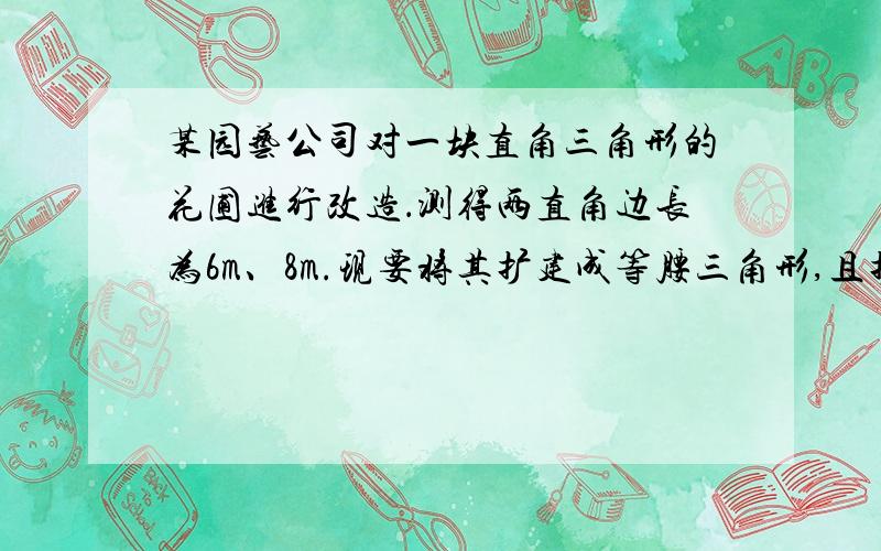 某园艺公司对一块直角三角形的花圃进行改造．测得两直角边长为6m、8m.现要将其扩建成等腰三角形,且扩充部分是以8m为直角边的直角三角形,求扩建后的等腰三角形花圃的周长.