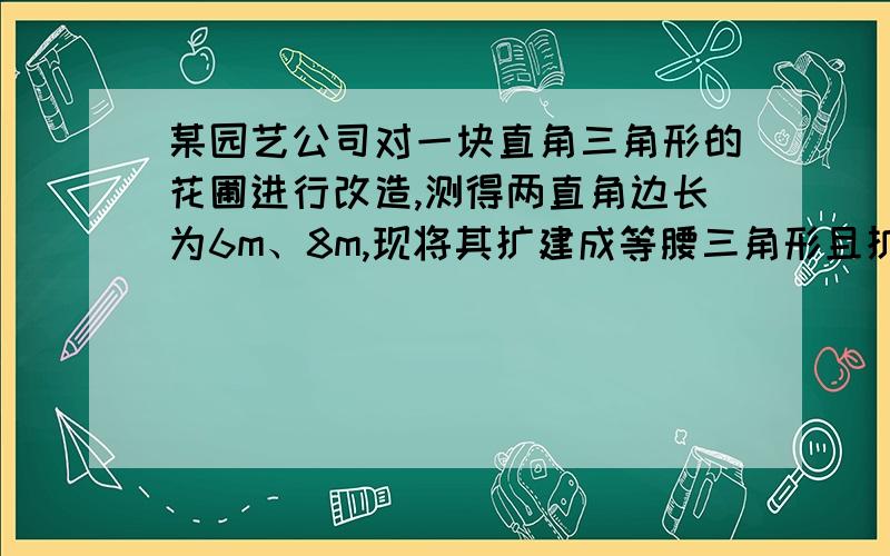 某园艺公司对一块直角三角形的花圃进行改造,测得两直角边长为6m、8m,现将其扩建成等腰三角形且扩充部分是以8m为直角三角形.求扩建后的直角三角形花圃的周长 ,要有图!