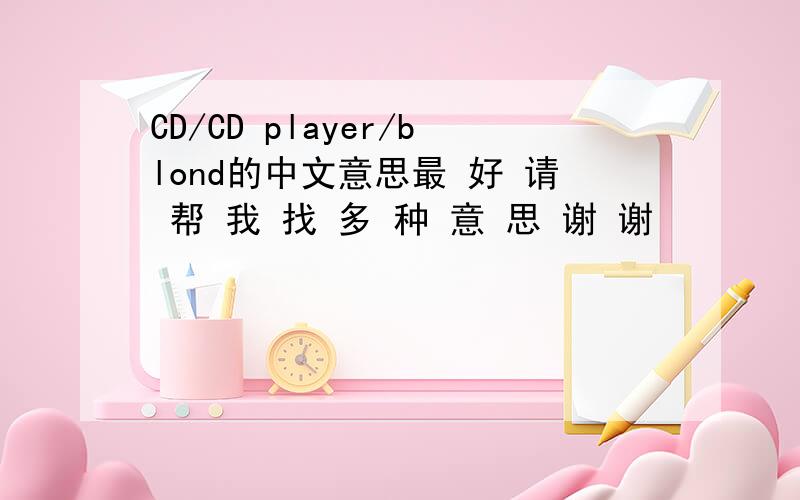 CD/CD player/blond的中文意思最 好 请 帮 我 找 多 种 意 思 谢 谢