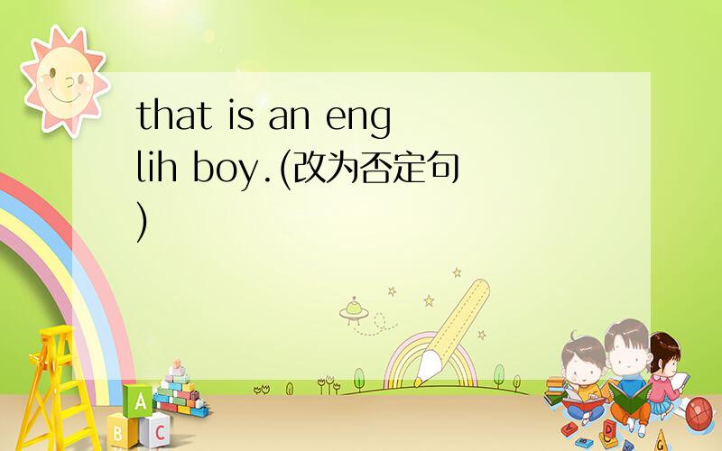 that is an englih boy.(改为否定句)