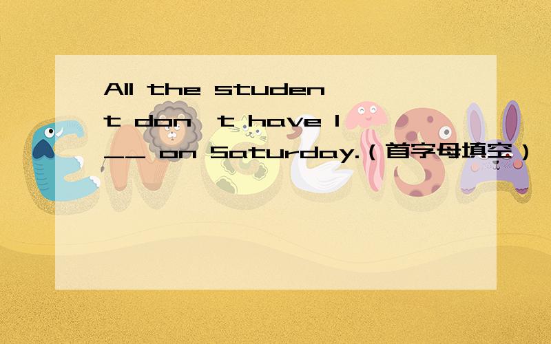 All the student don't have l__ on Saturday.（首字母填空）