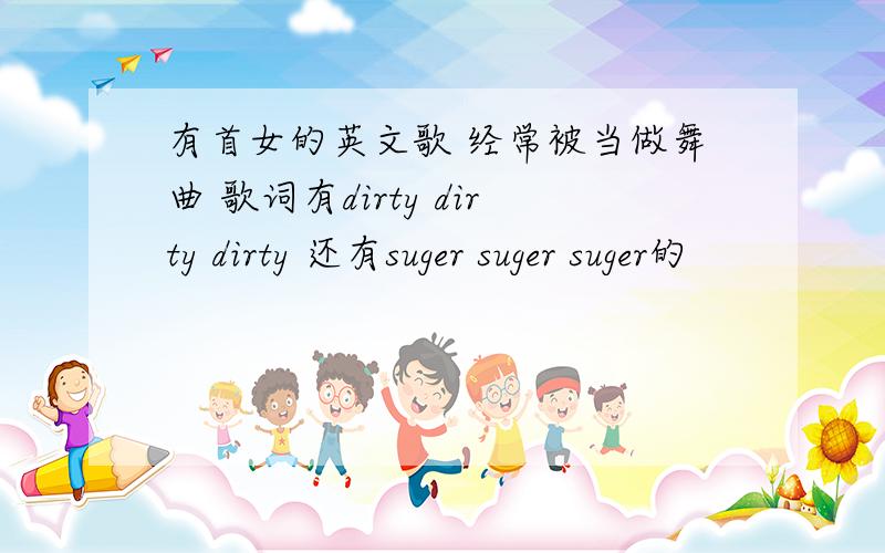 有首女的英文歌 经常被当做舞曲 歌词有dirty dirty dirty 还有suger suger suger的