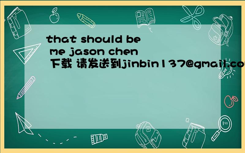 that should be me jason chen 下载 请发送到jinbin137@gmail.com