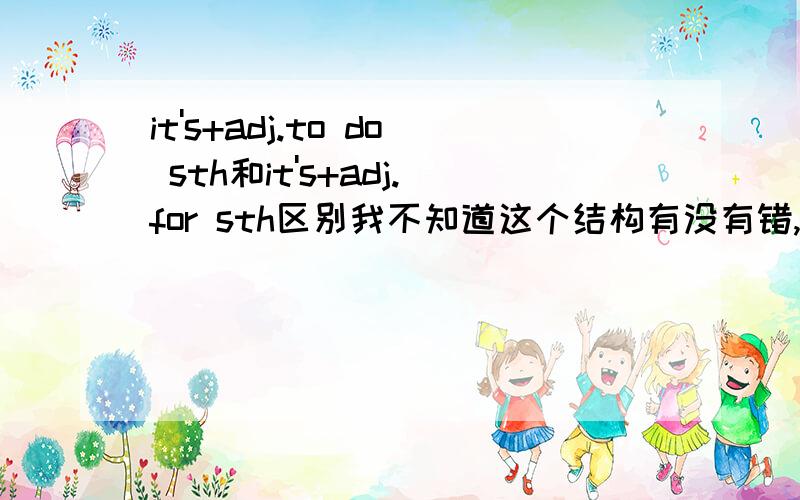 it's+adj.to do sth和it's+adj.for sth区别我不知道这个结构有没有错,或是区别,如果可以的话能举几个例子吗?