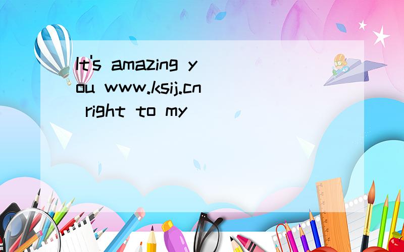 It's amazing you www.ksij.cn right to my