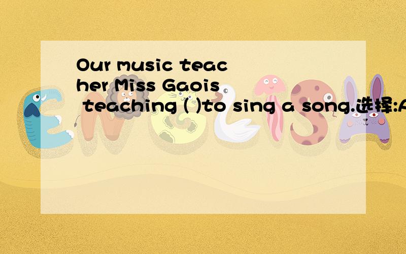 Our music teacher Miss Gaois teaching ( )to sing a song.选择:A.me B.we C.us