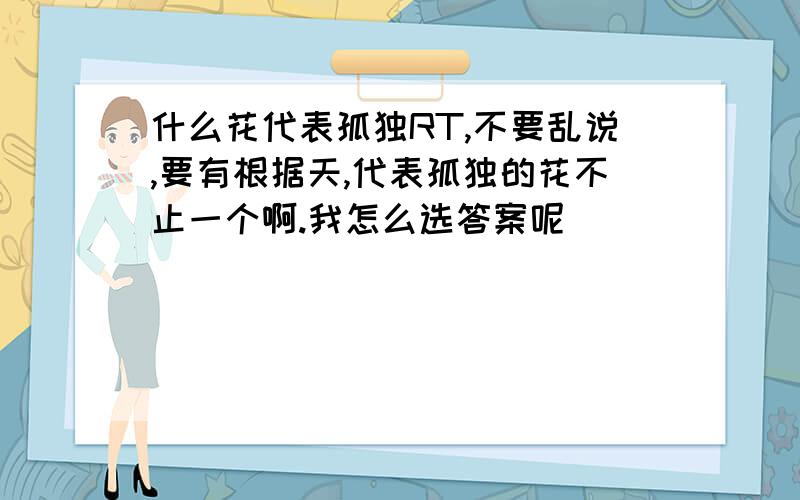 什么花代表孤独RT,不要乱说,要有根据天,代表孤独的花不止一个啊.我怎么选答案呢