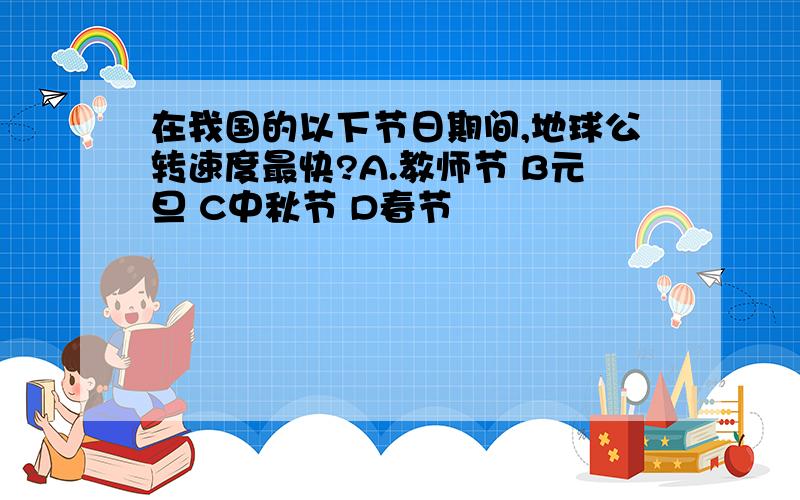 在我国的以下节日期间,地球公转速度最快?A.教师节 B元旦 C中秋节 D春节