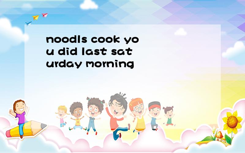 noodls cook you did last saturday morning