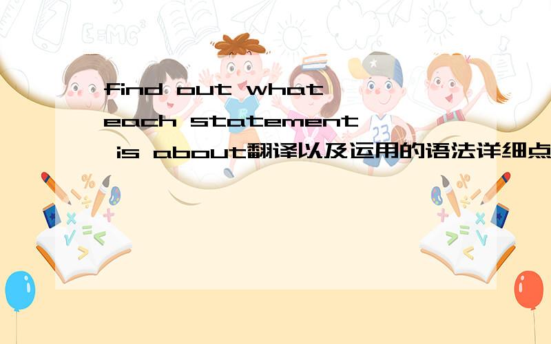 find out what each statement is about翻译以及运用的语法详细点