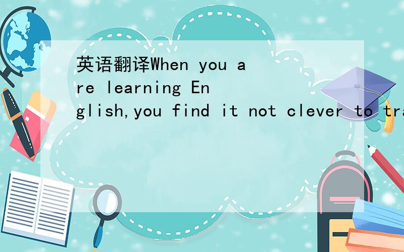 英语翻译When you are learning English,you find it not clever to translate an English sentence,word for word,into your own language.Take the sentence “How do you do?” for example.If you look up each word in the dictionary,one at a time,what is