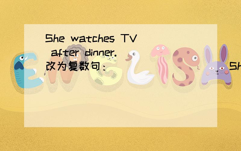 She watches TV after dinner.改为复数句：_________ _She watches TV after dinner.改为复数句：_________ _________ TV after dinner.