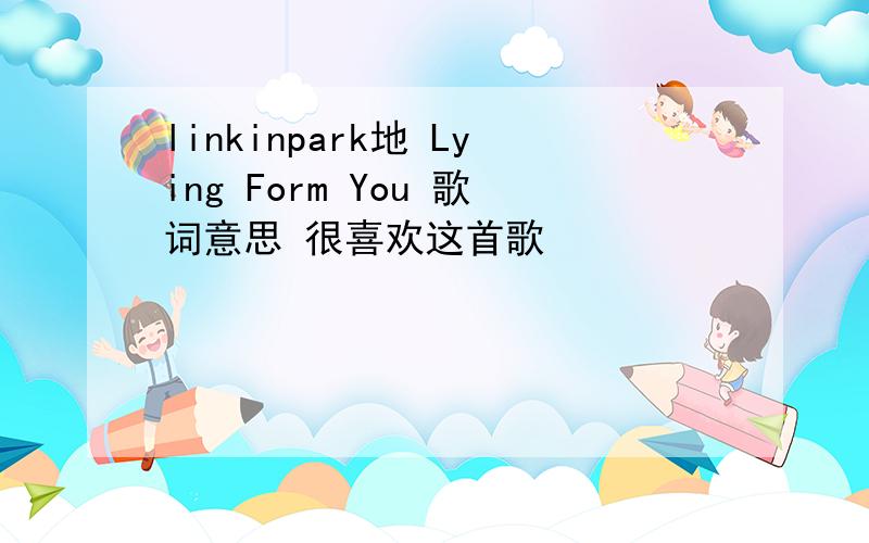 linkinpark地 Lying Form You 歌词意思 很喜欢这首歌