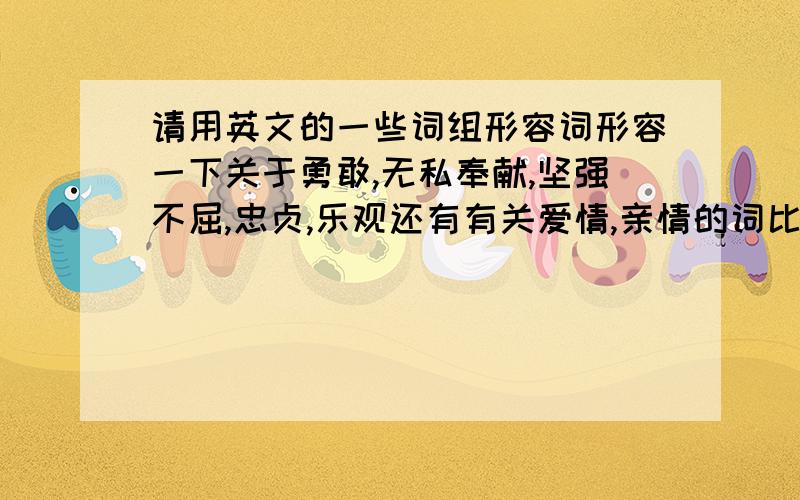 请用英文的一些词组形容词形容一下关于勇敢,无私奉献,坚强不屈,忠贞,乐观还有有关爱情,亲情的词比较经典的比较常用的,句子也可以