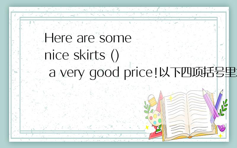 Here are some nice skirts () a very good price!以下四项括号里填什么in/for/at/on,讲得越细越好,