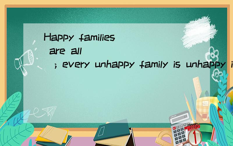 Happy families are all ______; every unhappy family is unhappy in its own way.选项:a、like b、 al