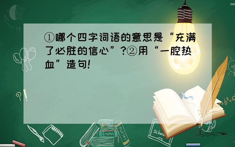 ①哪个四字词语的意思是“充满了必胜的信心”?②用“一腔热血”造句!