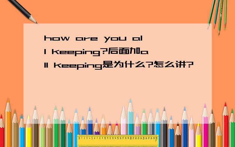 how are you all keeping?后面加all keeping是为什么?怎么讲?