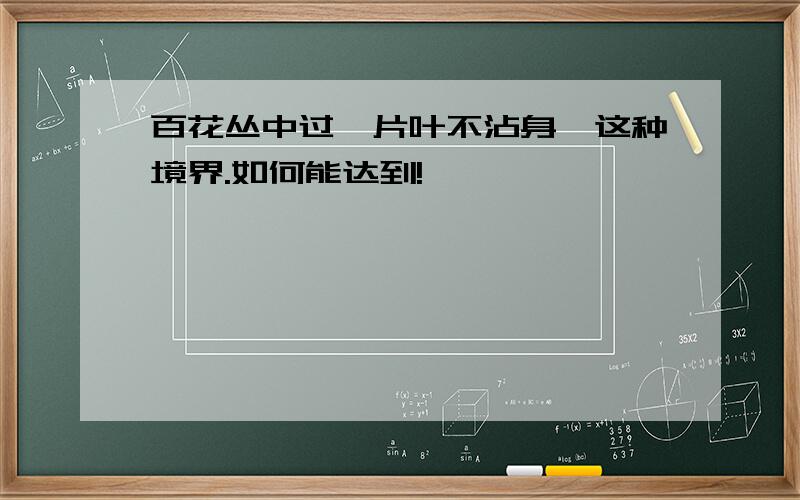 百花丛中过,片叶不沾身,这种境界.如何能达到!