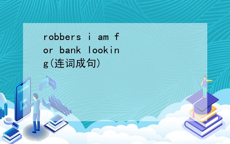 robbers i am for bank looking(连词成句)