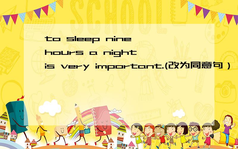 to sleep nine hours a night is very important.(改为同意句）