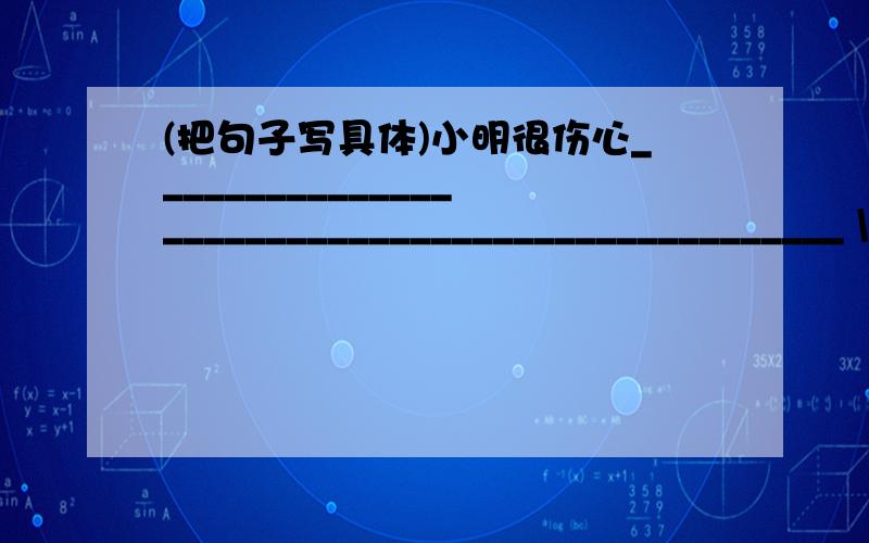 (把句子写具体)小明很伤心________________________________________________ \(≧▽≦)/~快哦,最好今天完成