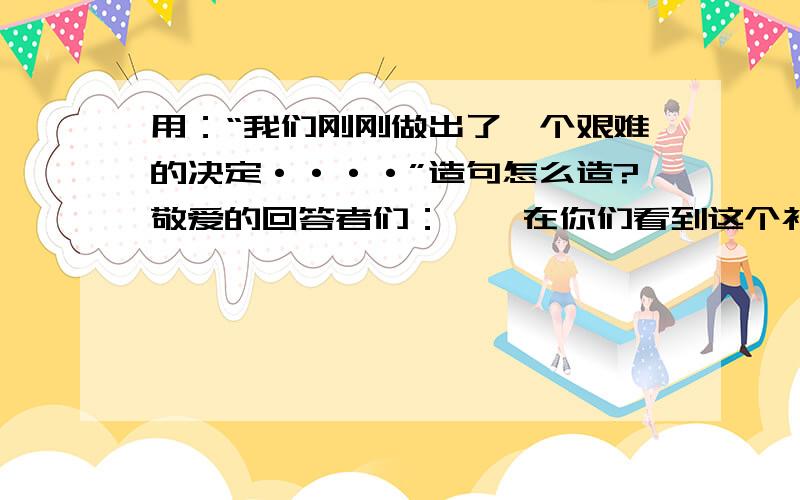 用：“我们刚刚做出了一个艰难的决定····”造句怎么造?敬爱的回答者们：    在你们看到这个补充时候，我们做出了一个艰难的决定，在你们没有回答出为让我感动的答案之前，不会给你