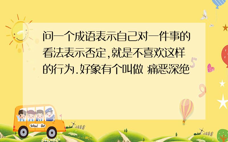 问一个成语表示自己对一件事的看法表示否定,就是不喜欢这样的行为.好象有个叫做 痛恶深绝