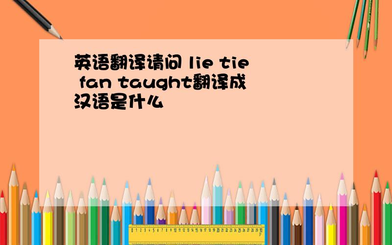 英语翻译请问 lie tie fan taught翻译成汉语是什么